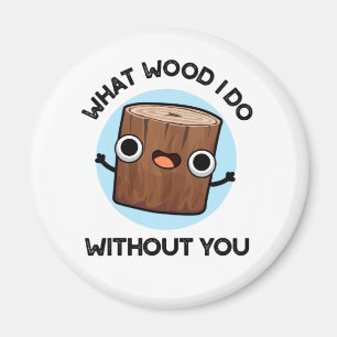 What Wood I Do Without You Funny Pun  Magnet