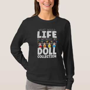 What Would Life Be Without My Doll Collection Doll T-Shirt
