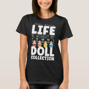 What Would Life Be Without My Doll Collection Doll T-Shirt