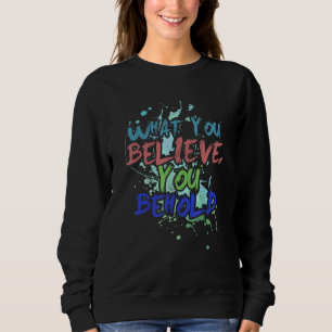 What You Believe You Behold - Funny and Motivation Sweatshirt