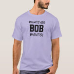 Whatever BOB Wants! T-Shirt<br><div class="desc">Funny Shirt says Whatever BOB Wants! You Can Customise it to Your Name. Makes a Great Gift!</div>