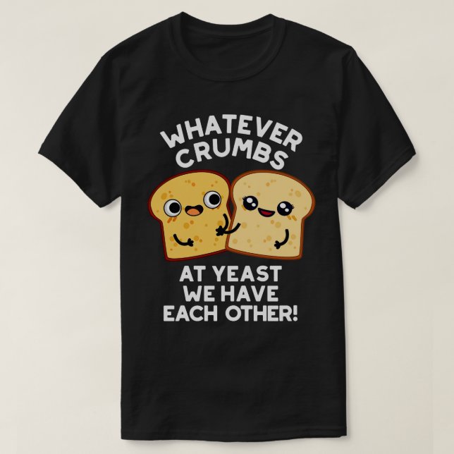 Whatever Crumbs At Yeast We Have Each Other Bread  T-Shirt (Design Front)