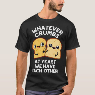 Whatever Crumbs At Yeast We Have Each Other Bread  T-Shirt