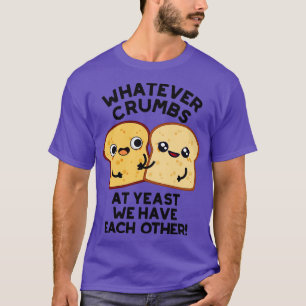 Whatever Crumbs At Yeast We Have Each Other Bread  T-Shirt