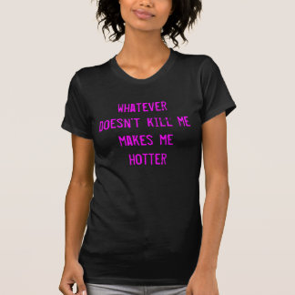 whatever doesn't kill me makes me hotter T-Shirt