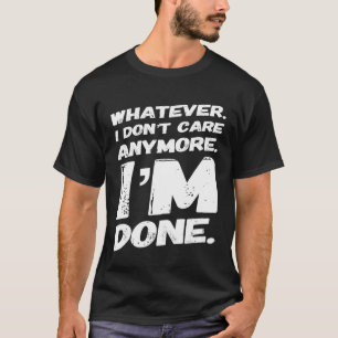 Whatever I Dont Care Anymore Im Done Funny Saying T-Shirt