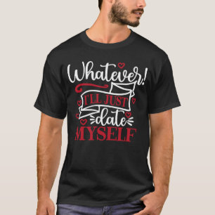 Whatever I'll Just Date Myself Anti Valentine's T-Shirt