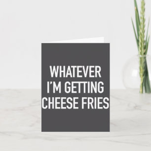 Whatever Im Getting Cheese Fries - Funny Quote  Card