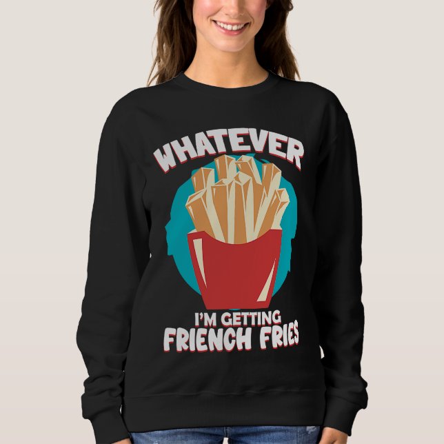 Whatever I'm Getting French Fries Potato French Fr Sweatshirt (Front)
