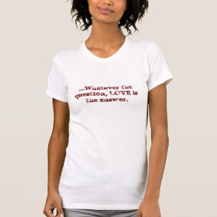 ...Whatever the question, LOVE is the answer. T-Shirt