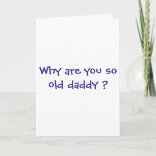 Whay are you so old daddy ? card