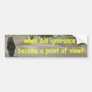 when did ignorance become a point of view? bumper sticker