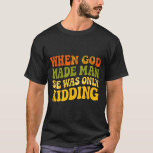 When God Made Man was Only Kidding Funny Feminist T-Shirt