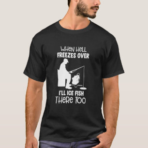 When Hell Freezes Over I'll Ice Fish There Too Ice T-Shirt
