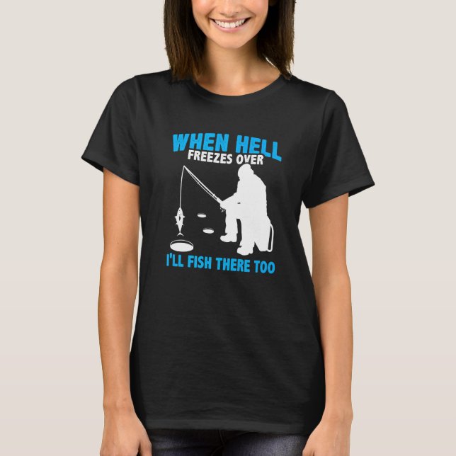 When Hell Freezes Over I'll Ice Fish There Too Ice T-Shirt (Front)