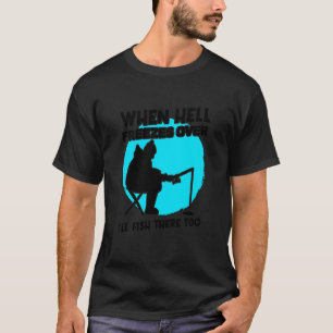 When Hell Freezes Over I'll Ice Fish There Too Ice T-Shirt