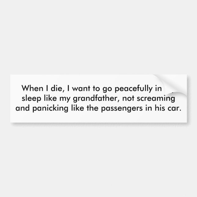When I die, I want to go peacefully in my sleep. Bumper Sticker (Front)