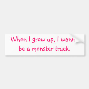 When I grow up, I wanna be a monster truck. Bumper Sticker