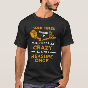When I m crazy I ll Only Measure Once Woodworking T-Shirt