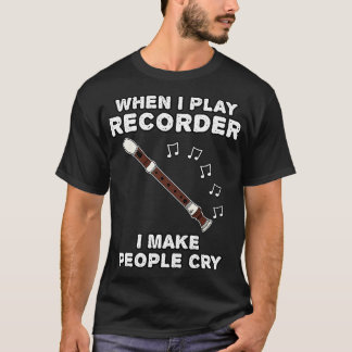 When I Play Recorder I Make People Cry T-Shirt