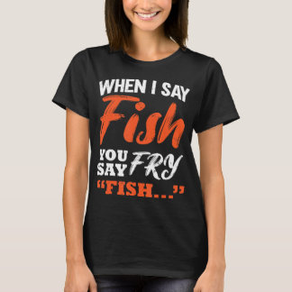 When I Say Fish You Say Fry Fishing T-Shirt