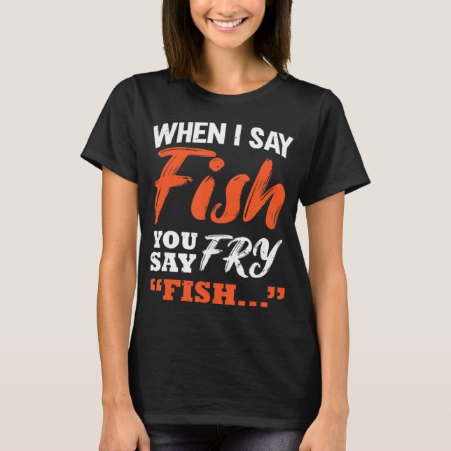 When I Say Fish You Say Fry Fishing T-Shirt (Front)