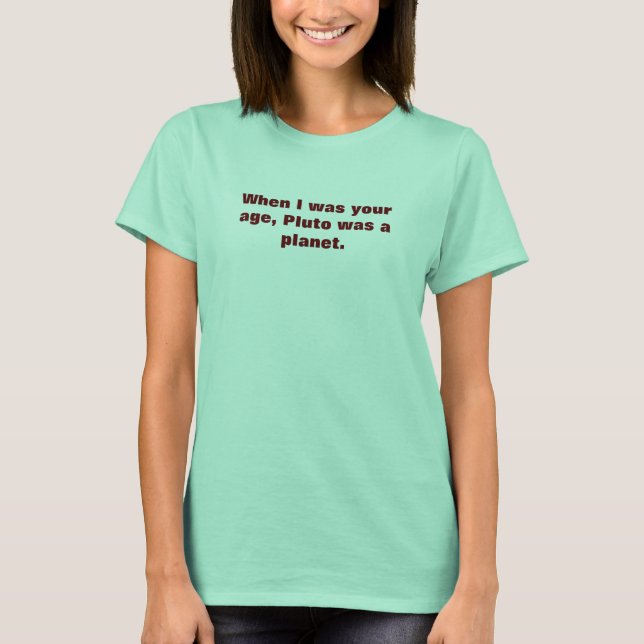 When I was your age, Pluto was a planet. T-Shirt (Front)