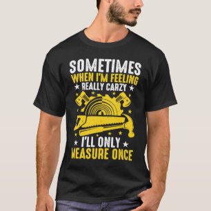 When I'm Crazy I'll Only Measure Once Carpenter R T-Shirt