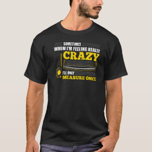 When I'm Feeling Really Crazy I Measure Once T-Shirt