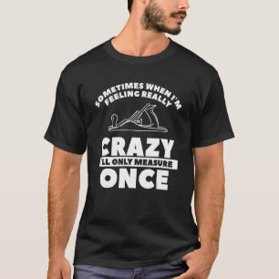 When I'm Feeling Really Crazy I'll Only Measure On T-Shirt