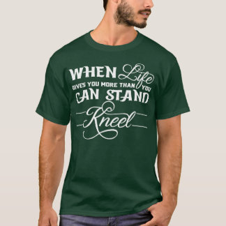 When Life Gives You More Than You Can Stand Kneel  T-Shirt