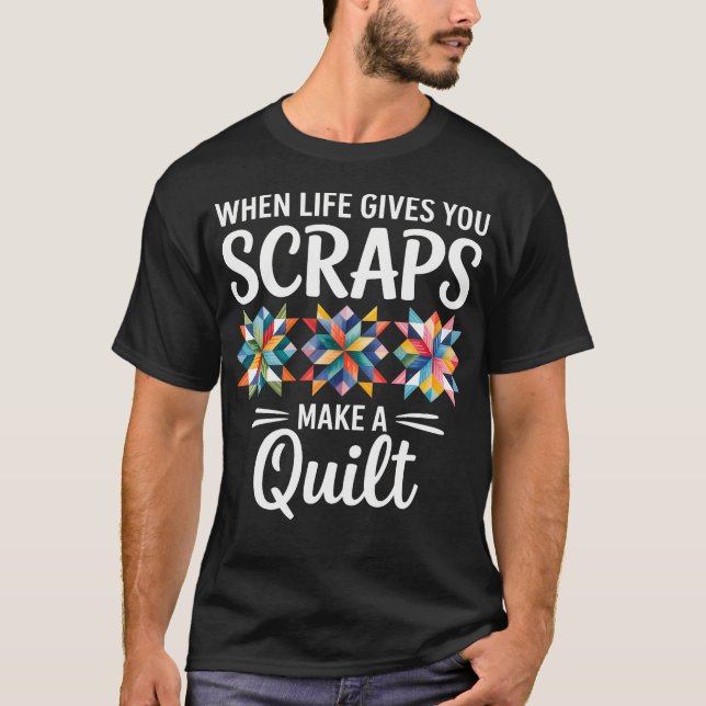 When Life Gives You Scraps Make A Quilt Quilting T-Shirt (Front)
