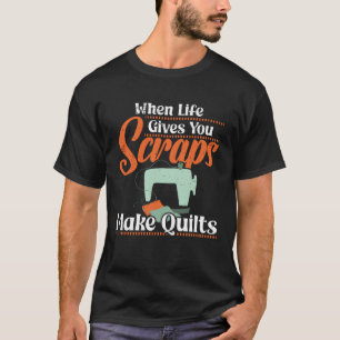 When Life gives you Scraps make Quilts T-Shirt