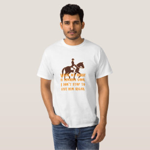 when my horse is running good, i don't stop to giv T-Shirt
