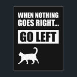When Nothing Goes Right Go Left Funny Quote Postcard<br><div class="desc">When Nothing Goes Right... Go Left. This funny inspirational quote accessory is a great Christmas or birthday gift for cat lovers and anyone with a sarcastic sense of humour. If you need a positive, motivational saying to help you get through life during difficult times, this design is for you! Sometimes...</div>