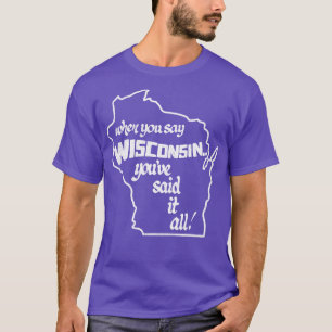 When You Say Wisconsin Youve Said It All T-Shirt