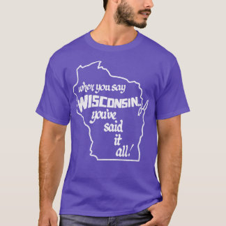 When You Say Wisconsin Youve Said It All T-Shirt