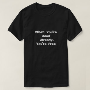 When you're dead already, you're free T-SHIRT
