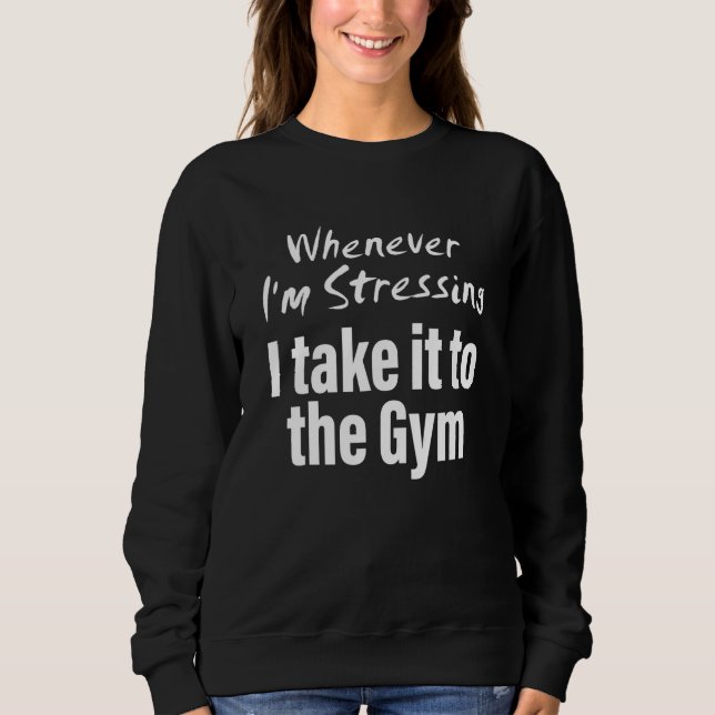Whenever i'm stressing i take it to the gym Quote Sweatshirt (Front)