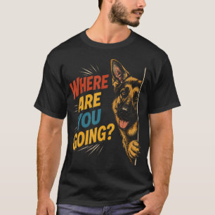Where Are You Going Funny German Shepherd Dog T-Shirt