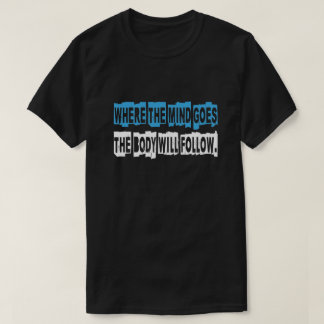 WHERE THE MIND GOES THE BODY WILL FOLLOW. T-Shirt