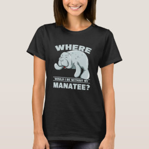 Where Would I Be Without Manatee Sea Cow Manatees  T-Shirt