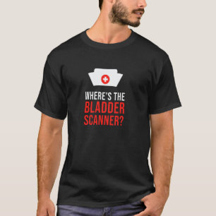 Where's The Bladder Scanner Sarcastic Nurse T-Shirt