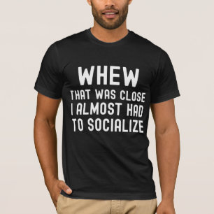 Whew That Was Close I Almost Had To Socialise T-Shirt