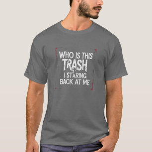 Who Is This Trash Staring Back At Me T-Shirt