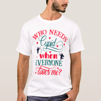 Who Needs Cupid When Everyone Loves Me, Funny, ZFJ T-Shirt