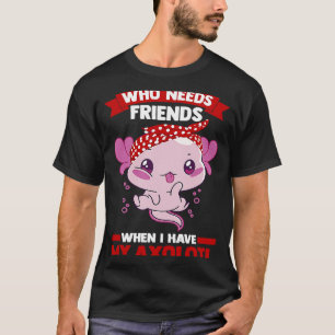 who needs friends when I have my axolotl Axolotls T-Shirt