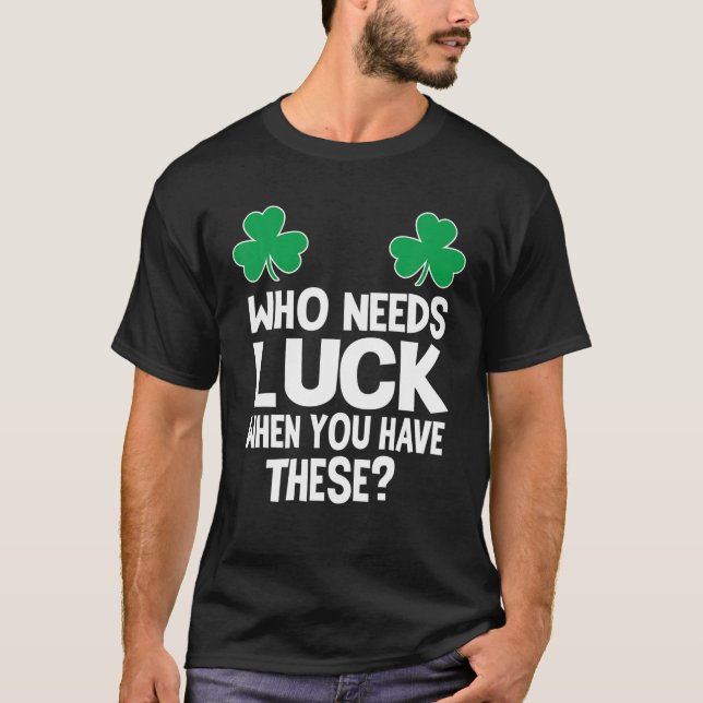 Who Needs Luck When You Have These? St Patricks Da T-Shirt (Front)