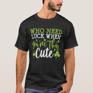 Who Needs Luck When You're This Cute C St Patricks T-Shirt