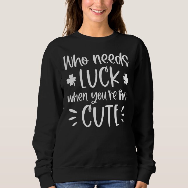 Who Needs Luck When You're This Cute St Patrick's  Sweatshirt (Front)